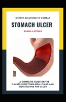 Dietary Solutions To Combat Stomach Ulcer: A Complete Guide On The Causes, Symptoms, Meal Plans And Diets Recipes For Ulcer B08SH89NJL Book Cover