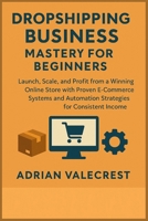 DROPSHIPPING BUSINESS MASTERY FOR BEGINNERS: Launch, Scale, and Profit from a Winning Online Store with Proven E-Commerce Systems and Automation Strategies for Consistent Income B0FZT8K1JS Book Cover