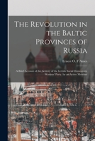 The Revolution in the Baltic Provinces of Russia; a Brief Account of the Activity of the Lettish Social Democratic Workers' Party, by an Active Member 1017701350 Book Cover