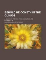 Behold He Cometh in the Clouds; A Religious Treatise from Inspiration and Illumination 1236905946 Book Cover