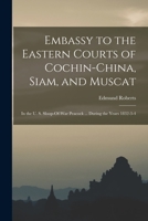 Embassy to the Eastern Courts of Cochin-China, Siam, and Muscat: In the U. S. Sloop-Of-War Peacock ... During the Years 1832-3-4 9354750907 Book Cover