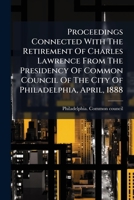 Proceedings Connected With The Retirement Of Charles Lawrence From The Presidency Of Common Council Of The City Of Philadelphia, April, 1888... 1274387531 Book Cover