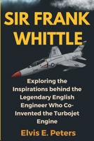 SIR FRANK WHITTLE: Exploring the Inspirations behind the Legendary English Engineer Who Co-Invented the Turbojet Engine (the biography of Sir Frank Whittle) B0DT8FRK2V Book Cover