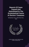 Reports Of Cases Argued And Determined In The Ecclesiastical Courts At Doctors' Commons: Michaelmas Term, 1823-trinity Term, 1825 1286310083 Book Cover