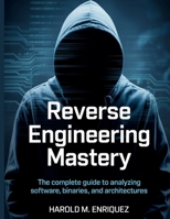Reverse Engineering Mastery: The Complete Guide to Analyzing Software, Binaries, and Architectures (The Tech Toolbox Essential knowledge for tech enthusiasts) B0FJ2HX63T Book Cover