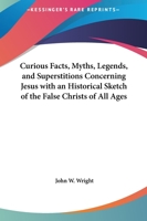Curious Facts, Myths, Legends, and Superstitions Concerning Jesus with an Historical Sketch of the False Christs of All Ages 156459730X Book Cover