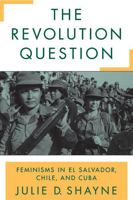 The Revolution Question: Feminisms in El Salvador, Chile, and Cuba 0813534844 Book Cover