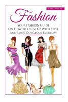 Fashion: Your Fashion Guide On How to Dress Up With Style And Look Gorgeous Everyday 1534641254 Book Cover