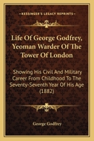 Life Of George Godfrey, Yeoman Warder Of The Tower Of London: Showing His Civil And Military Career From Childhood To The Seventy-Seventh Year Of His Age 1104142775 Book Cover