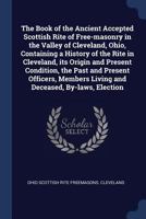 The Book of the Ancient Accepted Scottish Rite of Free-masonry in the Valley of Cleveland, Ohio, Containing a History of the Rite in Cleveland, its ... Living and Deceased, By-laws, Election 1376858339 Book Cover