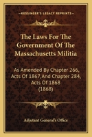 The Laws For The Government Of The Massachusetts Militia: As Amended By Chapter 266, Acts Of 1867, And Chapter 284, Acts Of 1868 1437166490 Book Cover