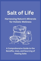 Salt of Life: Harnessing Nature’s Minerals for Holistic Wellness: A Comprehensive Guide to the Benefits, Uses, and Sourcing of Healing Salts B0F29LDW6L Book Cover