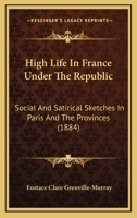 High Life In France Under The Republic: Social And Satirical Sketches In Paris And The Provinces 1241598460 Book Cover