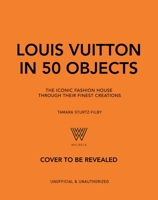 Louis Vuitton in 50 Objects: The Iconic Fashion House Through Their Finest Creations 103544416X Book Cover