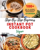 Step-By-Step Beginners Instant Pot Cookbook (Vegan): 100+ Easy, Delicious Yet Extremely Healthy Instant Pot Recipes Backed By Ayurveda Which Anyone Can Make In Less Than 20 Minutes B0874J9BNZ Book Cover