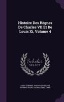 Histoire Des Règnes De Charles VII Et De Louis Xi, Volume 4 1144862493 Book Cover