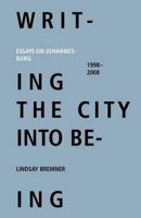 Writing the City Into Being: Essays on Johannesburg, 1998-2008 0986985007 Book Cover