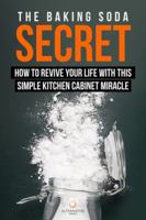 The Baking Soda Secret - How to Revive Your Life With This Simple Kitchen Cabinet Miracle 1944462066 Book Cover