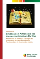 Educação em Astronomia nas escolas municipais de Curitiba: No contexto da formação e atuação de professores de ciências do Ensino Fundamental e de documentos oficiais 6202407387 Book Cover