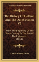 The History Of Holland And The Dutch Nation V2: From The Beginning Of The Tenth Century To The End Of The Eighteenth 112088960X Book Cover