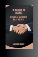 Closing In On Success:: The Art Of Masterful Sales Secrets B0CPC1JFJY Book Cover