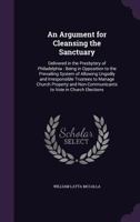 An Argument for Cleansing the Sanctuary: Delivered in the Presbytery of Philadelphia: Being in Opposition to the Prevailing System of Allowing Ungodly and Irresponsible Trustees to Manage Church Prope 1356780091 Book Cover