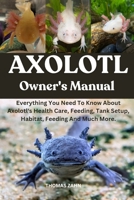 AXOLOTL OWNER'S MANUAL: Everything You Need To Know About Axolotl's Health Care, Feeding, Tank Setup, Habitat, Feeding And Much More. B0F42W1FQS Book Cover