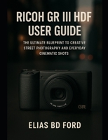 Ricoh GR III HDF User Guide: The Ultimate Blueprint to Creative Street Photography and Everyday Cinematic Shots B0FWC4M1VZ Book Cover