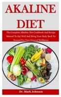 Alkaline Diet: The Complete Alkaline Diet Cookbook And Recipe Manual To Eat Well And Bring Your Body Back To Normal For Your General Wellbeing B085RTM3R3 Book Cover