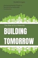 Building Tomorrow: The Rise of Eco-Materials: Harnessing Nature’s Power to Revolutionize Sustainable Construction B0FS82MP6P Book Cover