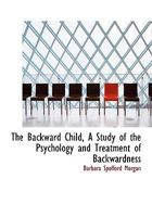 The Backward Child: A Study Of The Psychology And Treatment Of Backwardness - A Practical Manual For Teachers And Students 1141012278 Book Cover