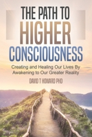 The Path to Higher Consciousness: Creating and Healing Our Lives by Awakening to Our Greater Reality 1734156694 Book Cover