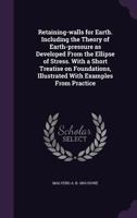 Retaining-Walls for Earth: Including the Theory of Earth-Pressure As Developed from the Ellipse of Stress. with a Short Treatise On Foundations, Illustrated with Examples from Practice 101834389X Book Cover