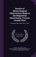 Results of Meteorological Observations Made at the Magnetical Observatory, Toronto, Canada West: During the Years 1860, 1861, & 1862 1013511557 Book Cover