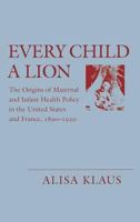 Every Child a Lion: The Origins of Maternal and Infant Health Policy in the United States and France, 1890-1920 0801428602 Book Cover