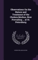 Observations on the Nature and Treatment of the Cholera Morbus, Now Prevailing ... at St. Petersburg 1358143196 Book Cover