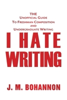 I Hate Writing : The Unofficial Guide to Freshman Composition and Undergraduate Writing 0595349439 Book Cover