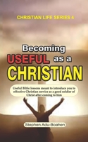 Becoming Useful as a Christian: Useful Bible lessons meant to introduce you to effective Christian service as a good soldier of Christ after coming to him B085RV54HX Book Cover