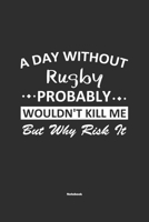 A Day Without Rugby Probably Wouldn't Kill Me But Why Risk It Notebook: NoteBook / Journla Rugby Gift, 120 Pages, 6x9, Soft Cover, Matte Finish 1679185748 Book Cover