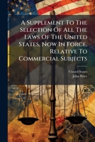 A Supplement to the Selection of All the Laws of the United States, Now in Force, Relative to Commercial Subjects: With Marginal Notes & References 1179299590 Book Cover