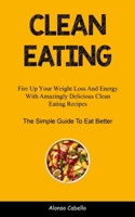 Clean Eating: Fire Up Your Weight Loss And Energy With Amazingly Delicious Clean Eating Recipes 1837870500 Book Cover