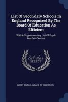 List Of Secondary Schools In England Recognized By The Board Of Education As Efficient: With A Supplementary List Of Pupil-teacher Centres 1377194817 Book Cover