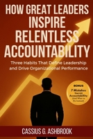 How Great Leaders Inspire Relentless Accountability: Three Habits That Define Leadership and Drive Organizational Performance B0FQ2FXJKV Book Cover