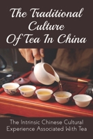 The Traditional Culture Of Tea In China: The Intrinsic Chinese Cultural Experience Associated With Tea: How Do You Make A Tea Ceremony? B099BZK2TL Book Cover