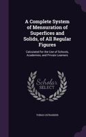 A Complete System of Mensuration of Superfices and Solids, of All Regular Figures: Calculated for the Use of Schools, Academies, and Private Learners 134136397X Book Cover
