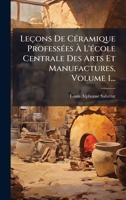 Leçons De CÃ(c)ramique ProfessÃ(c)es Ã L'Ã(c)cole Centrale Des Arts Et Manufactures, Volume 1... (French Edition) 1024536947 Book Cover