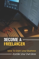 Become A Freelancer: How To Start Your Business And Be Your Own Boss: Take Things Into Your Own Hands null Book Cover