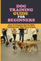 Dog Training Guide For Beginners: How To Properly Get On With Training Your New Furry Friend: Directions To Train Your Dog Successfully B09BYDSWSQ Book Cover