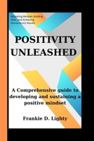 POSITIVITY UNLEASHED: A Comprehensive guide to developing and sustaining a positive mindset B0CQSWQ7FT Book Cover