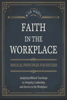 Faith in the Workplace: Biblical Principles for Success: Analyzing Biblical Teachings on Integrity, Leadership, and Service in the Workplace B0DXKY5J1V Book Cover